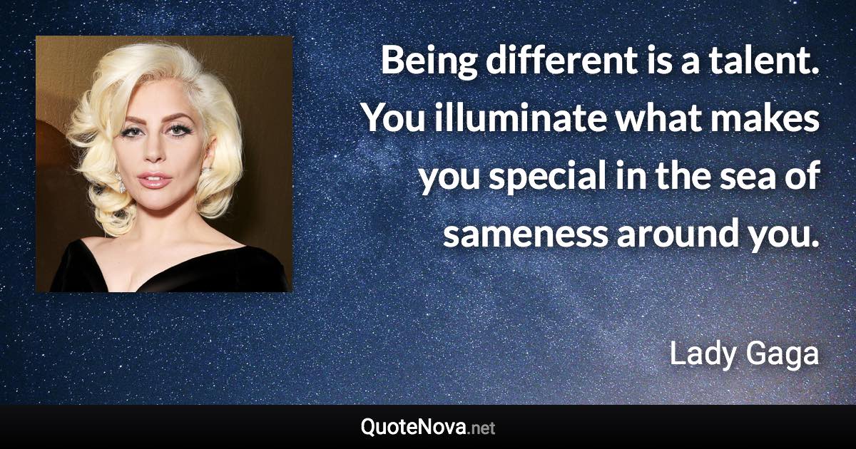 Being different is a talent. You illuminate what makes you special in the sea of sameness around you. - Lady Gaga quote