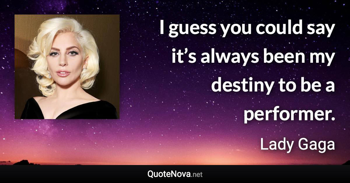 I guess you could say it’s always been my destiny to be a performer. - Lady Gaga quote