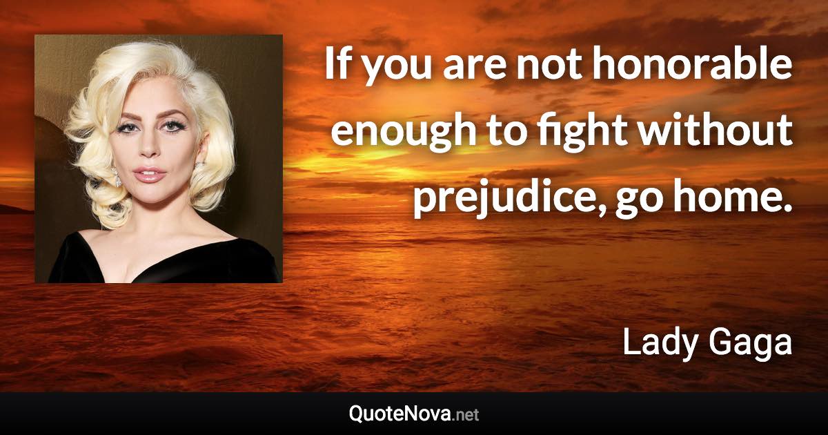 If you are not honorable enough to fight without prejudice, go home. - Lady Gaga quote