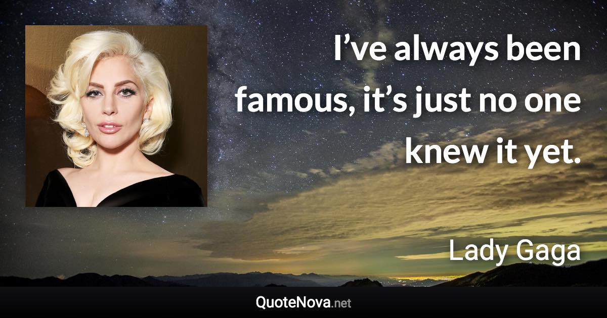 I’ve always been famous, it’s just no one knew it yet. - Lady Gaga quote