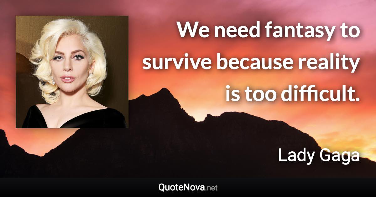 We need fantasy to survive because reality is too difficult. - Lady Gaga quote