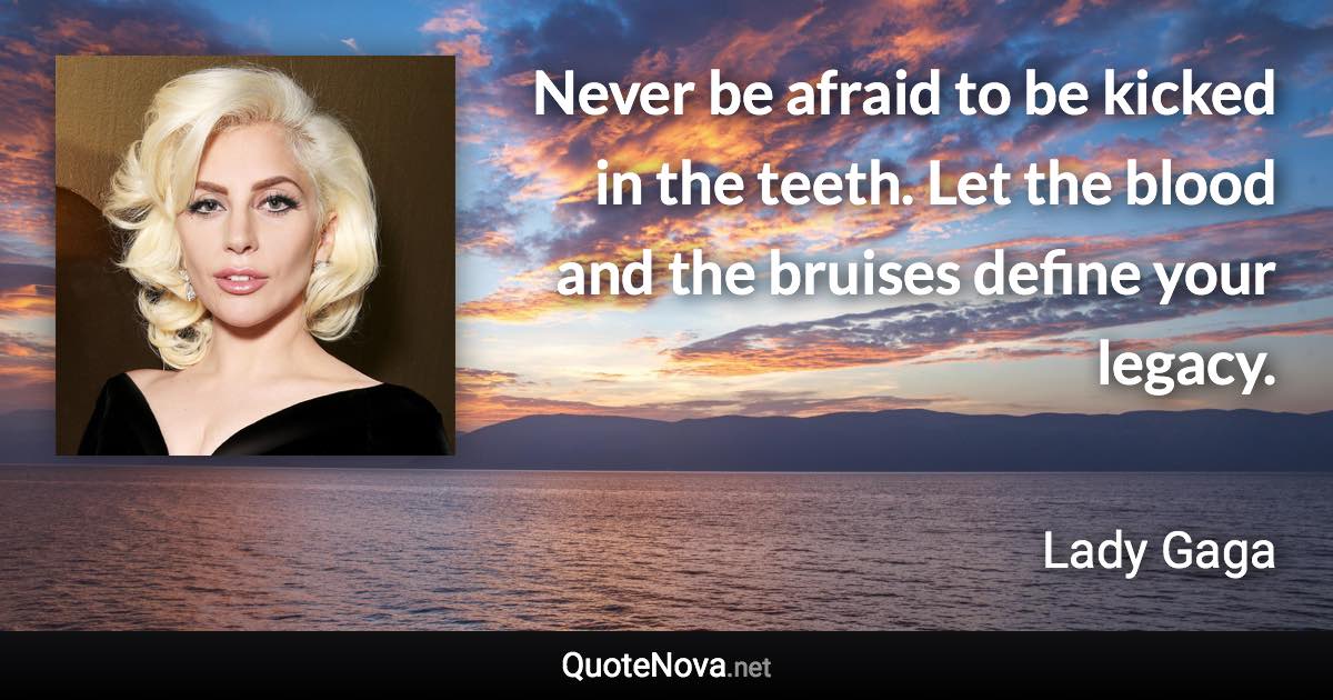 Never be afraid to be kicked in the teeth. Let the blood and the bruises define your legacy. - Lady Gaga quote