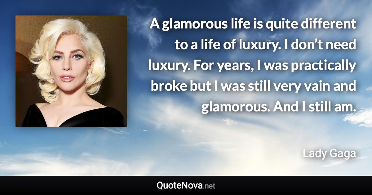 A glamorous life is quite different to a life of luxury. I don’t need luxury. For years, I was practically broke but I was still very vain and glamorous. And I still am. - Lady Gaga quote