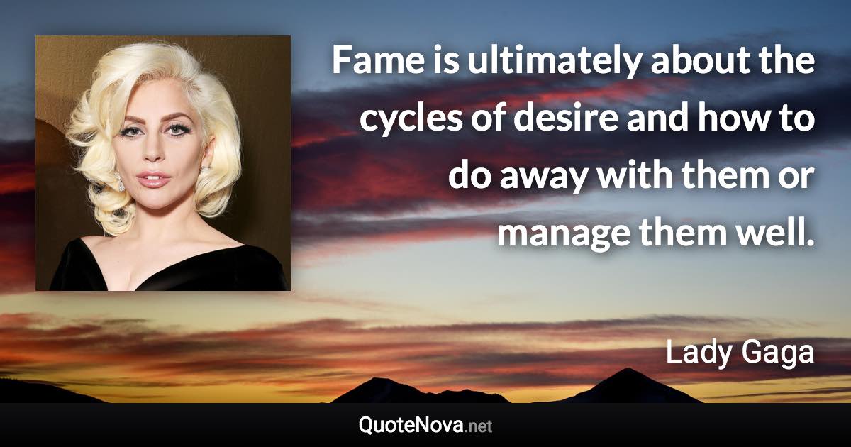 Fame is ultimately about the cycles of desire and how to do away with them or manage them well. - Lady Gaga quote