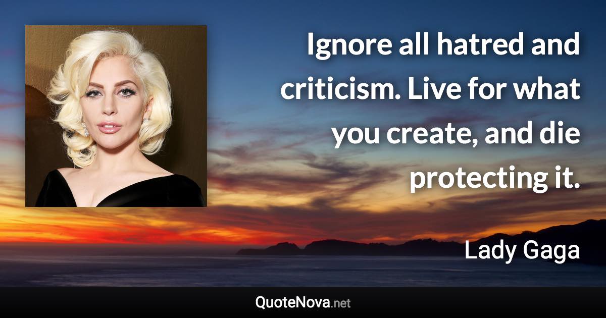 Ignore all hatred and criticism. Live for what you create, and die protecting it. - Lady Gaga quote