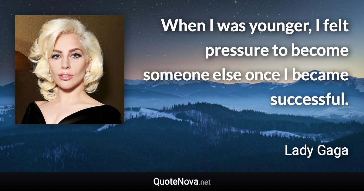 When I was younger, I felt pressure to become someone else once I became successful. - Lady Gaga quote