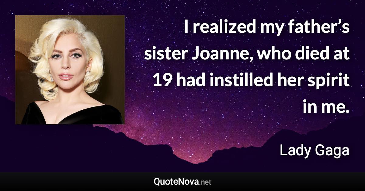 I realized my father’s sister Joanne, who died at 19 had instilled her spirit in me. - Lady Gaga quote