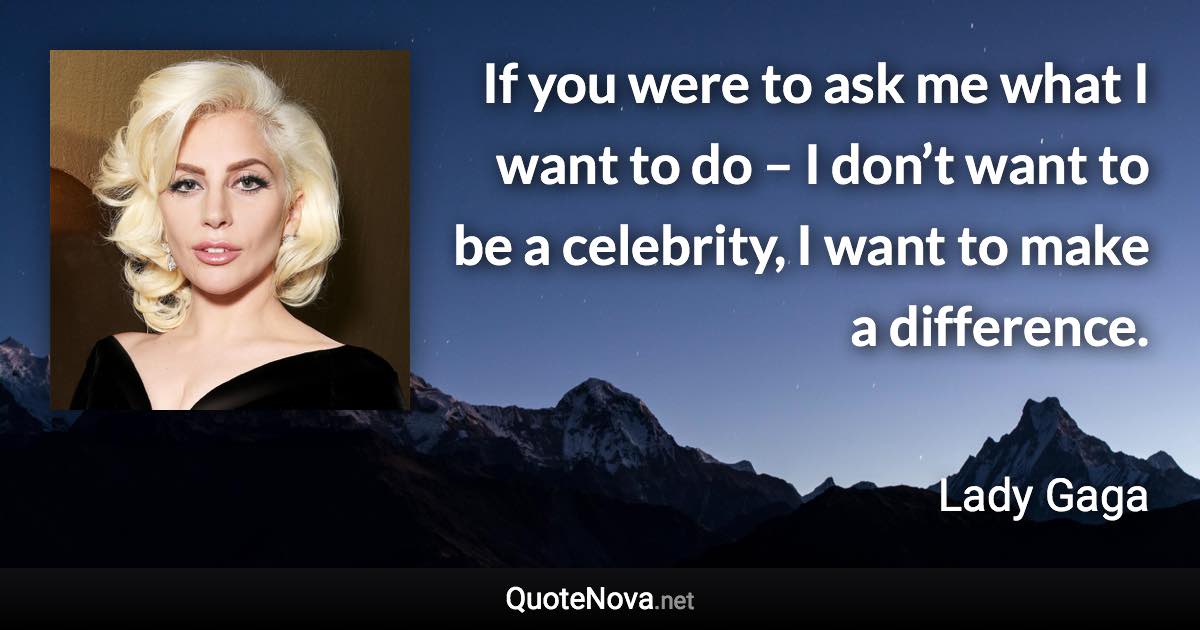 If you were to ask me what I want to do – I don’t want to be a celebrity, I want to make a difference. - Lady Gaga quote