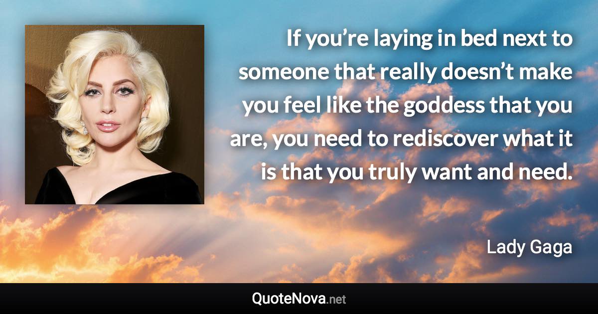 If you’re laying in bed next to someone that really doesn’t make you feel like the goddess that you are, you need to rediscover what it is that you truly want and need. - Lady Gaga quote