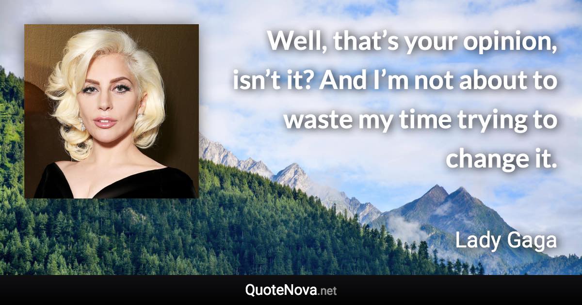 Well, that’s your opinion, isn’t it? And I’m not about to waste my time trying to change it. - Lady Gaga quote