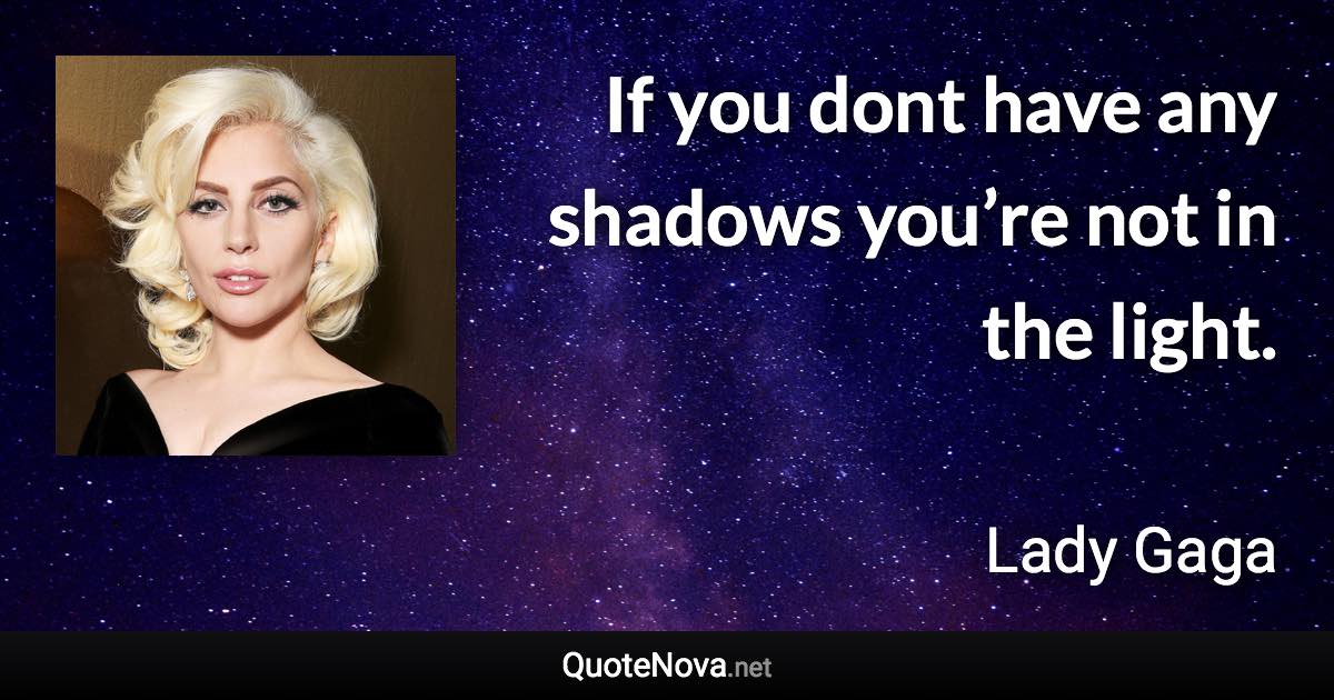 If you dont have any shadows you’re not in the light. - Lady Gaga quote