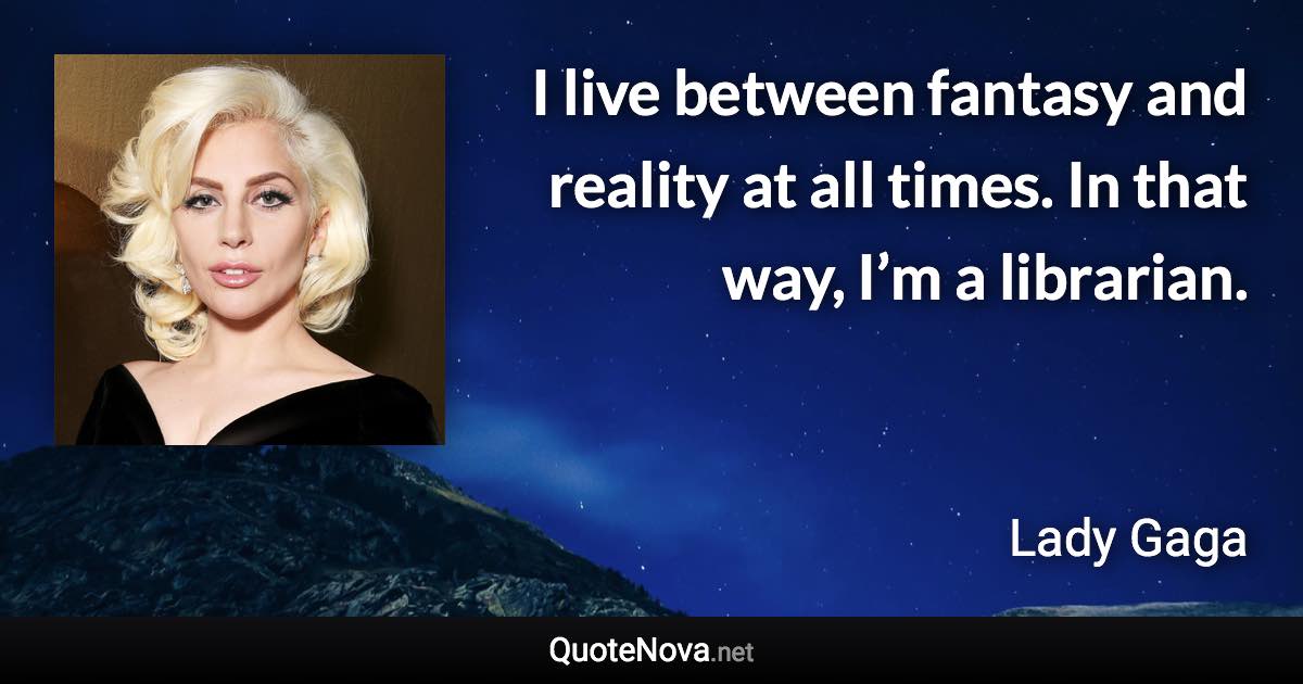 I live between fantasy and reality at all times. In that way, I’m a librarian. - Lady Gaga quote