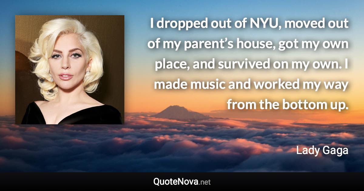 I dropped out of NYU, moved out of my parent’s house, got my own place, and survived on my own. I made music and worked my way from the bottom up. - Lady Gaga quote