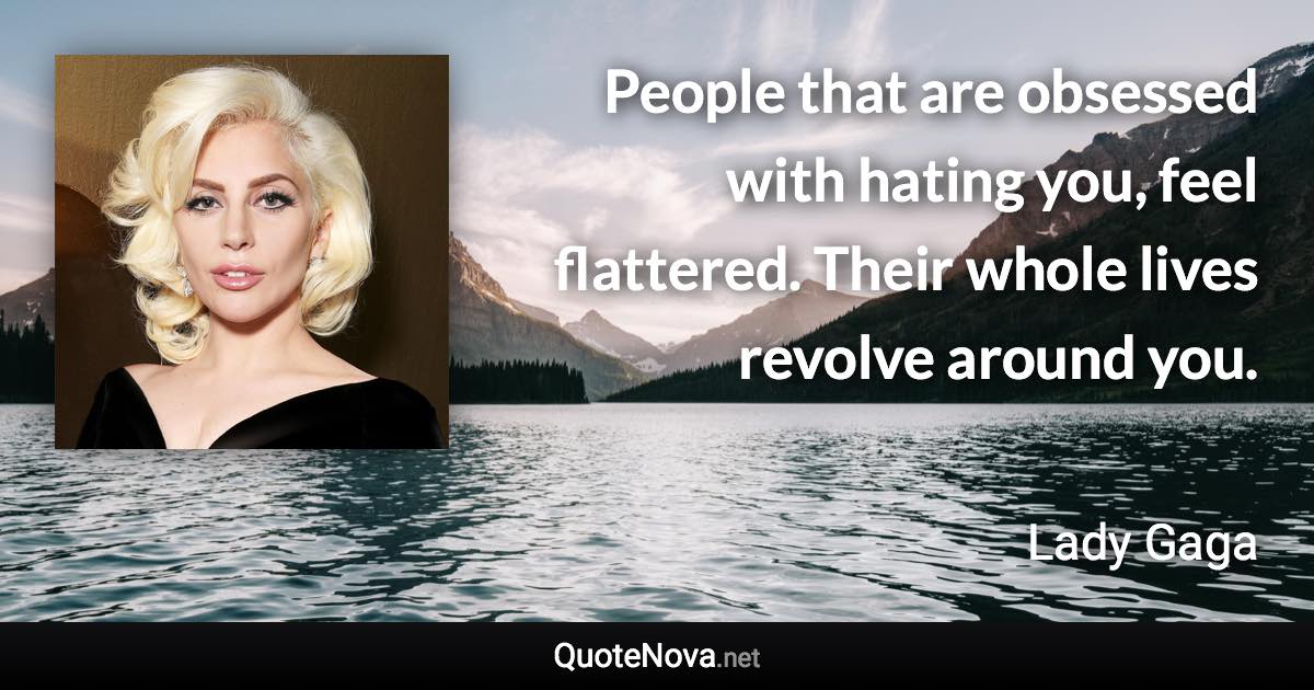 People that are obsessed with hating you, feel flattered. Their whole lives revolve around you. - Lady Gaga quote