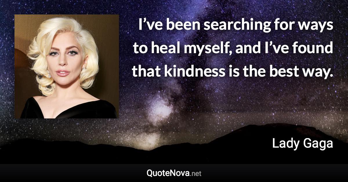 I’ve been searching for ways to heal myself, and I’ve found that kindness is the best way. - Lady Gaga quote