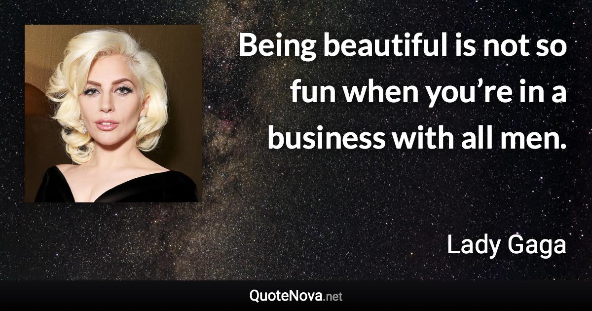 Being beautiful is not so fun when you’re in a business with all men. - Lady Gaga quote