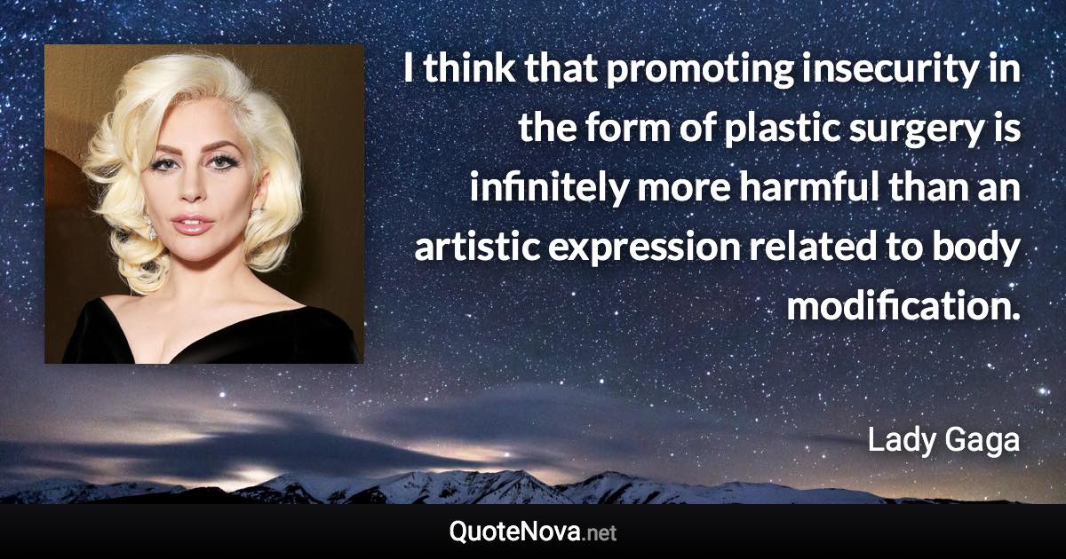 I think that promoting insecurity in the form of plastic surgery is infinitely more harmful than an artistic expression related to body modification. - Lady Gaga quote