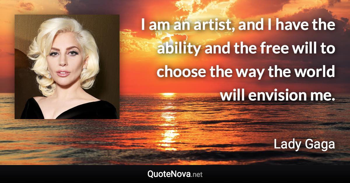 I am an artist, and I have the ability and the free will to choose the way the world will envision me. - Lady Gaga quote