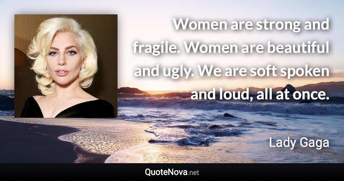 Women are strong and fragile. Women are beautiful and ugly. We are soft spoken and loud, all at once. - Lady Gaga quote