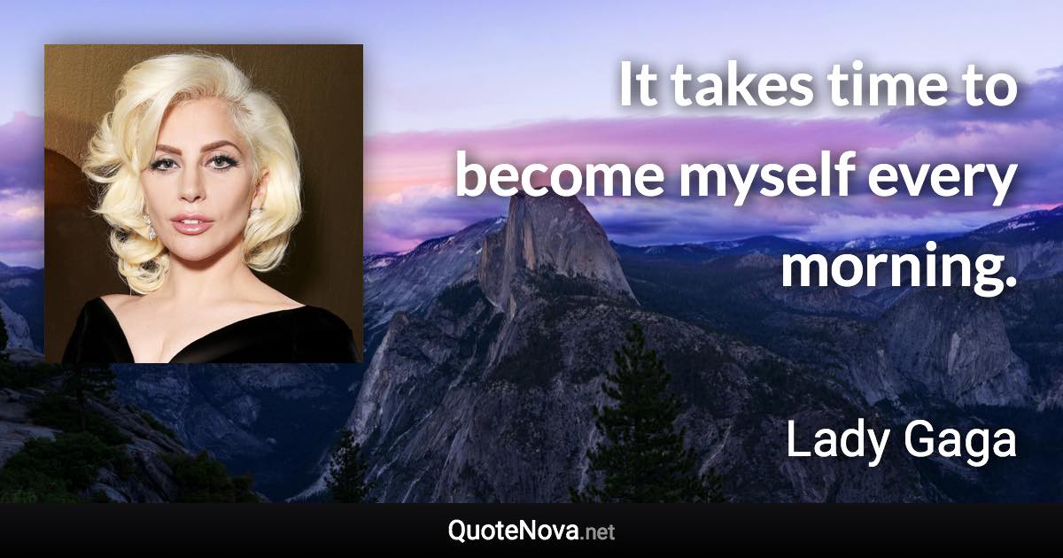 It takes time to become myself every morning. - Lady Gaga quote