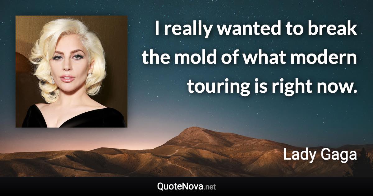 I really wanted to break the mold of what modern touring is right now. - Lady Gaga quote