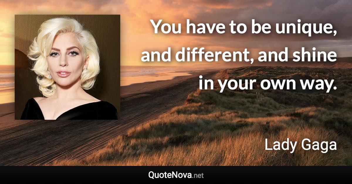 You have to be unique, and different, and shine in your own way. - Lady Gaga quote