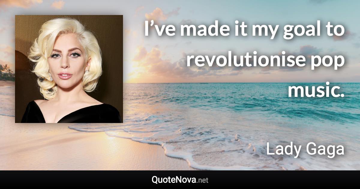 I’ve made it my goal to revolutionise pop music. - Lady Gaga quote