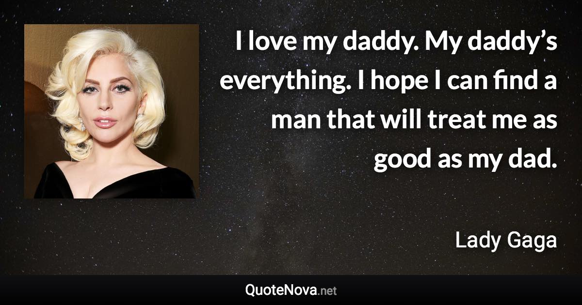 I love my daddy. My daddy’s everything. I hope I can find a man that will treat me as good as my dad. - Lady Gaga quote