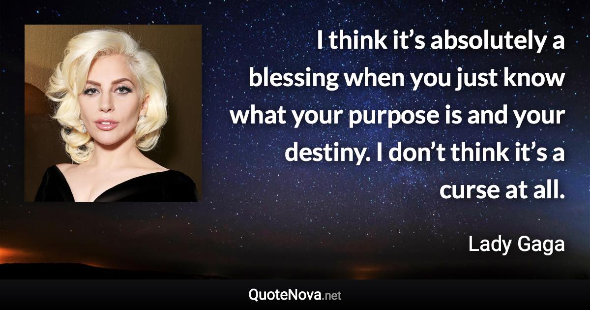 I think it’s absolutely a blessing when you just know what your purpose is and your destiny. I don’t think it’s a curse at all. - Lady Gaga quote