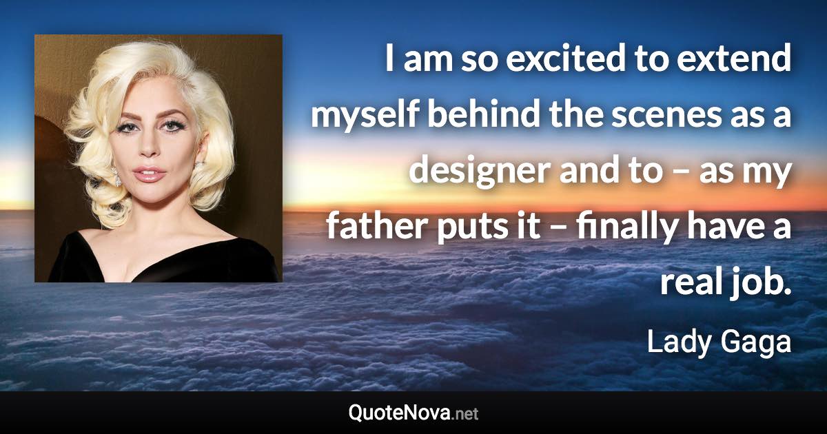 I am so excited to extend myself behind the scenes as a designer and to – as my father puts it – finally have a real job. - Lady Gaga quote