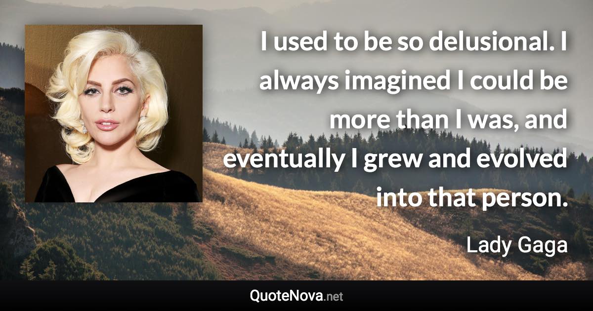 I used to be so delusional. I always imagined I could be more than I was, and eventually I grew and evolved into that person. - Lady Gaga quote