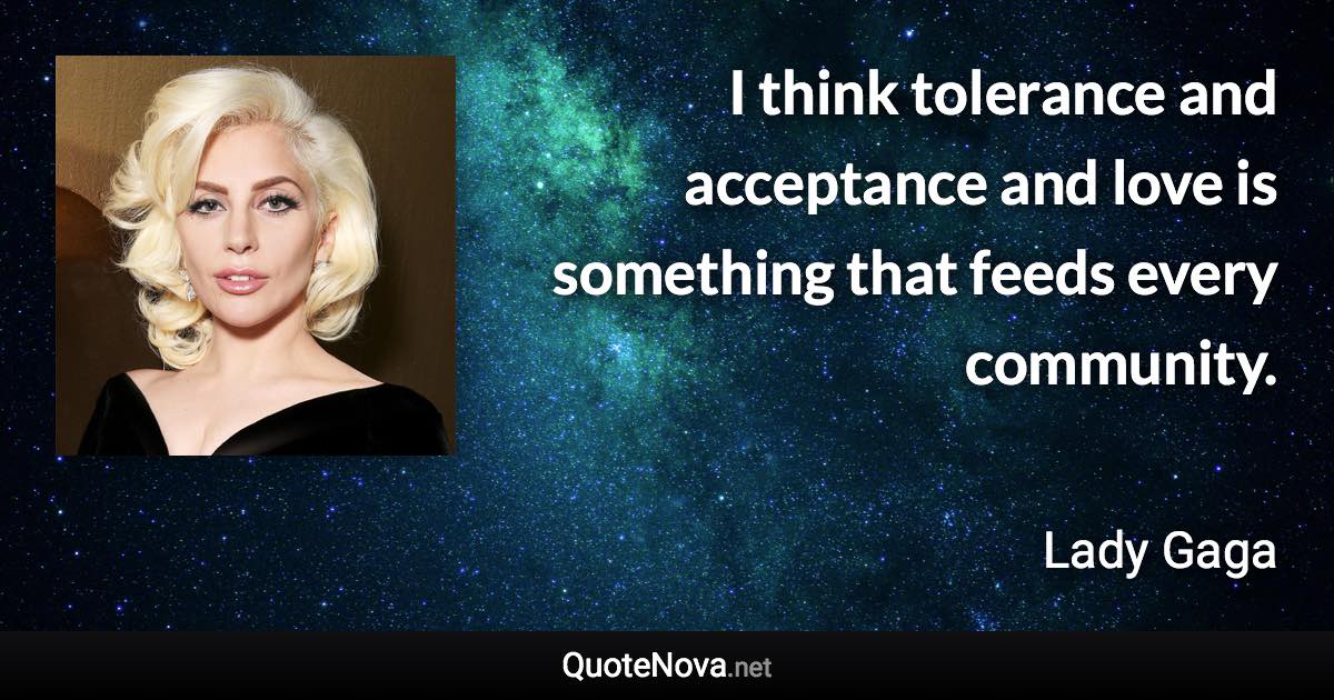 I think tolerance and acceptance and love is something that feeds every community. - Lady Gaga quote