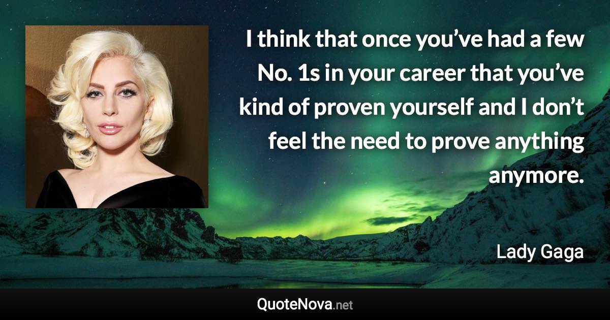 I think that once you’ve had a few No. 1s in your career that you’ve kind of proven yourself and I don’t feel the need to prove anything anymore. - Lady Gaga quote