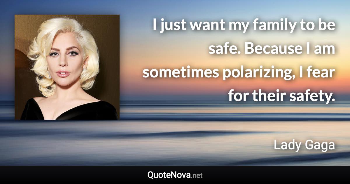 I just want my family to be safe. Because I am sometimes polarizing, I fear for their safety. - Lady Gaga quote