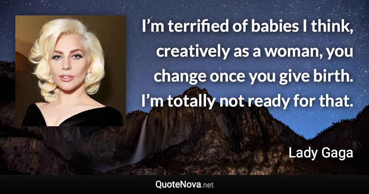 I’m terrified of babies I think, creatively as a woman, you change once you give birth. I’m totally not ready for that. - Lady Gaga quote