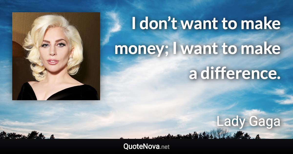 I don’t want to make money; I want to make a difference. - Lady Gaga quote