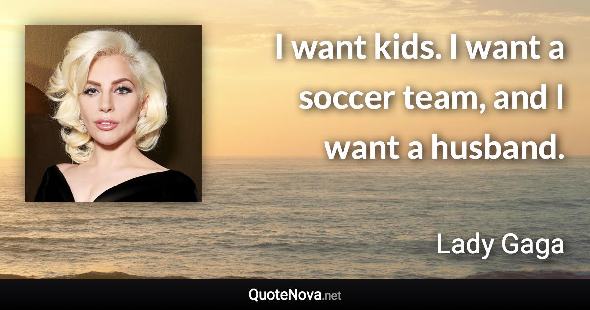 I want kids. I want a soccer team, and I want a husband. - Lady Gaga quote