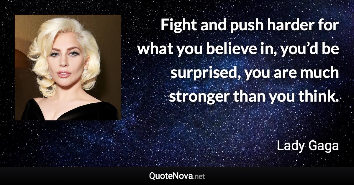 Fight and push harder for what you believe in, you’d be surprised, you are much stronger than you think. - Lady Gaga quote