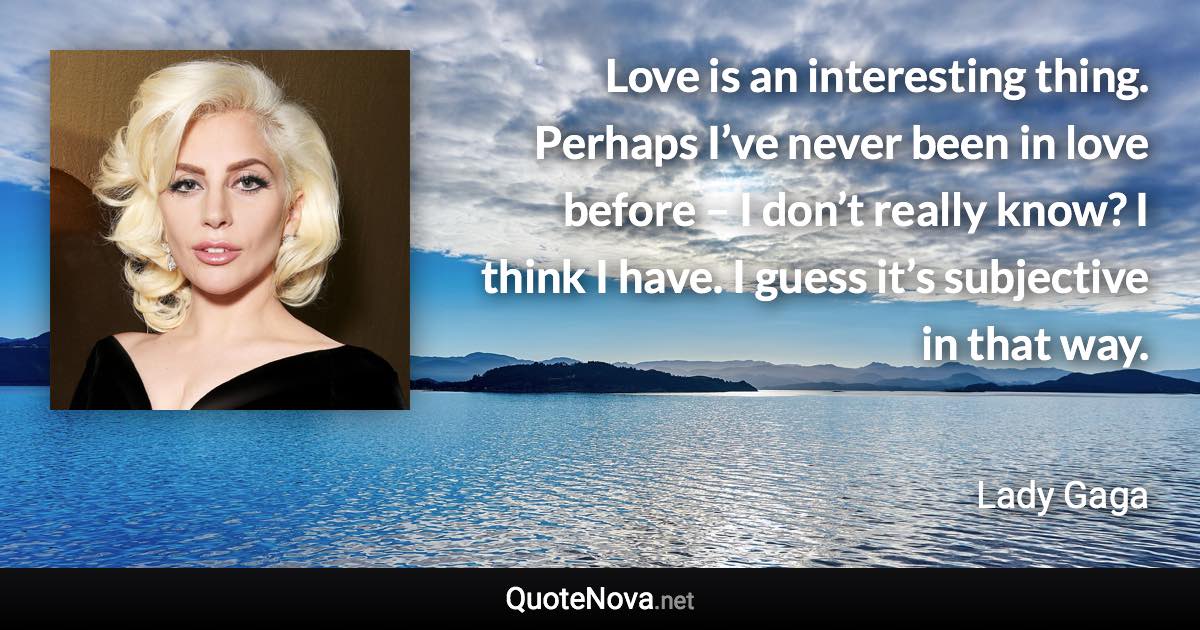 Love is an interesting thing. Perhaps I’ve never been in love before – I don’t really know? I think I have. I guess it’s subjective in that way. - Lady Gaga quote