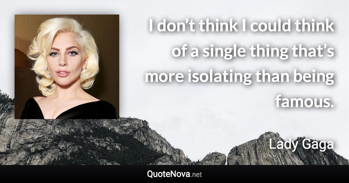 I don’t think I could think of a single thing that’s more isolating than being famous. - Lady Gaga quote