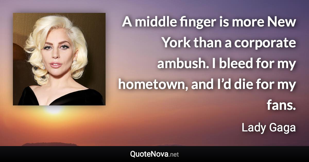 A middle finger is more New York than a corporate ambush. I bleed for my hometown, and I’d die for my fans. - Lady Gaga quote