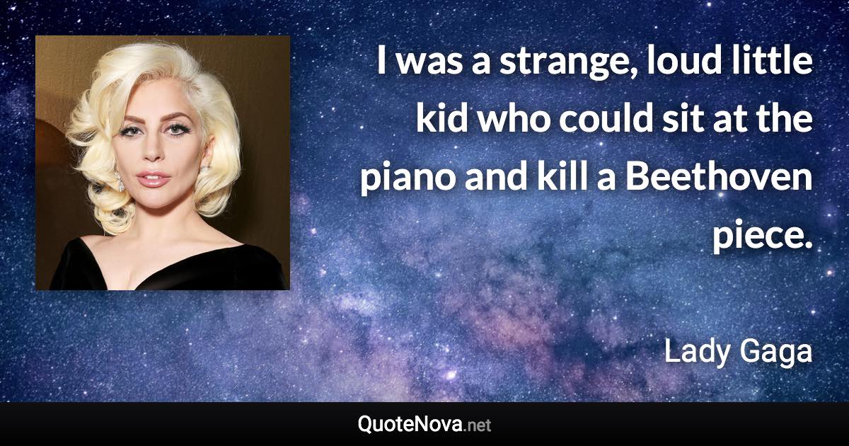 I was a strange, loud little kid who could sit at the piano and kill a Beethoven piece. - Lady Gaga quote