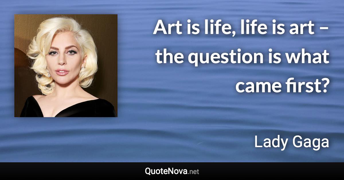 Art is life, life is art – the question is what came first? - Lady Gaga quote