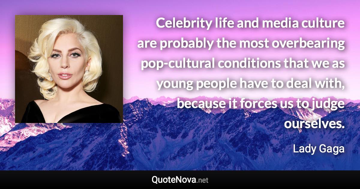 Celebrity life and media culture are probably the most overbearing pop-cultural conditions that we as young people have to deal with, because it forces us to judge ourselves. - Lady Gaga quote