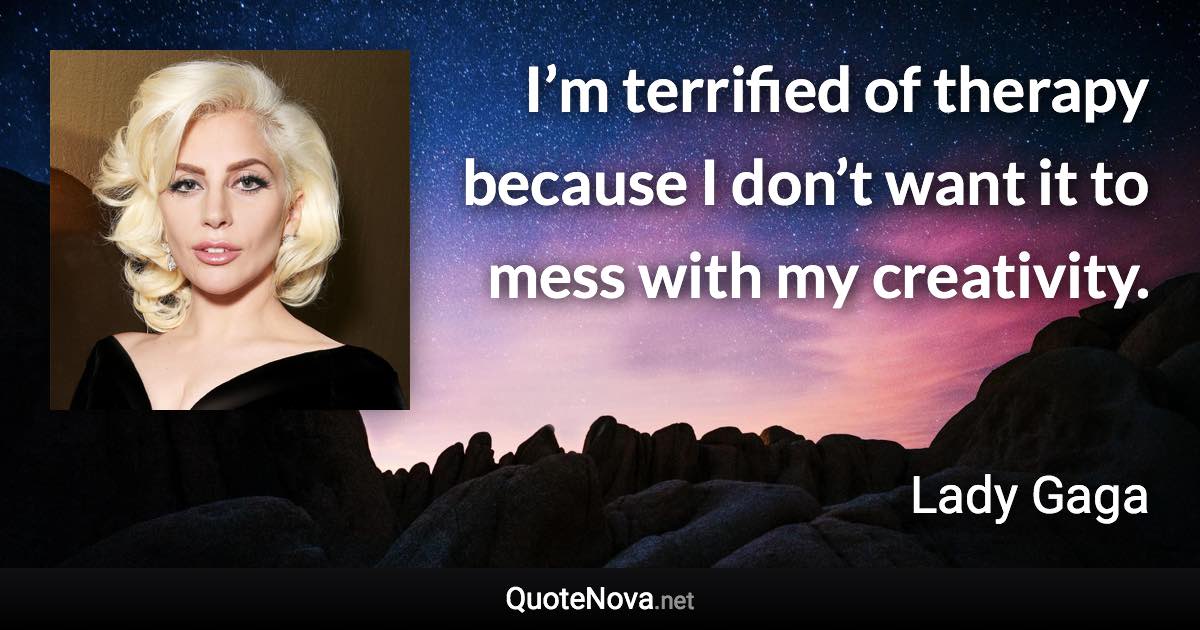 I’m terrified of therapy because I don’t want it to mess with my creativity. - Lady Gaga quote