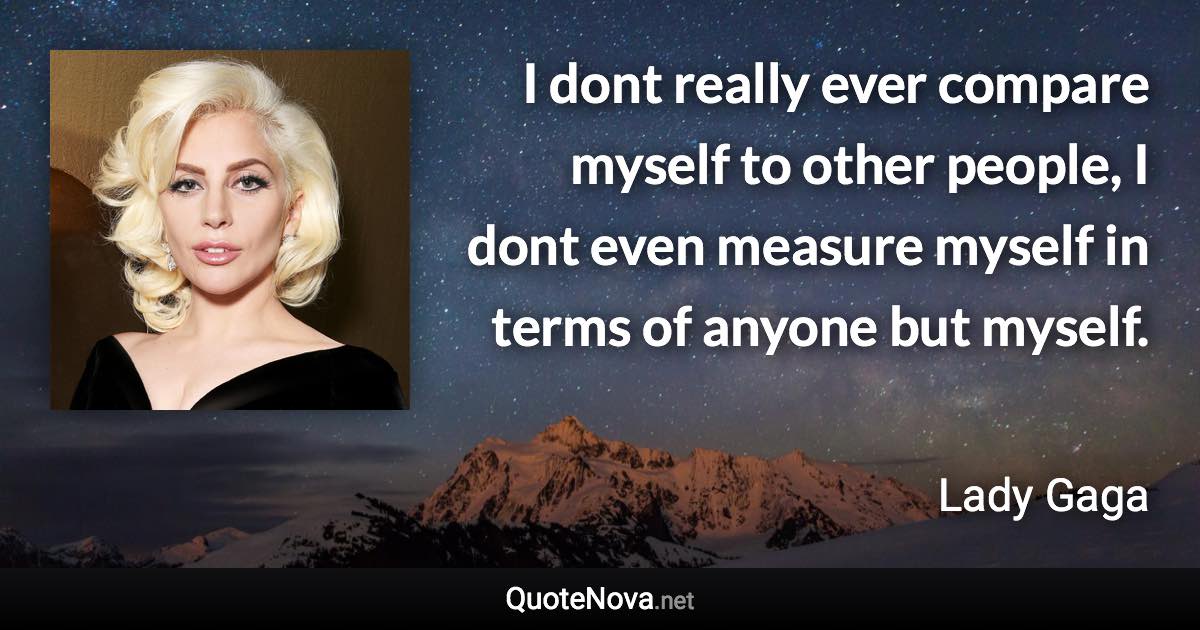 I dont really ever compare myself to other people, I dont even measure myself in terms of anyone but myself. - Lady Gaga quote