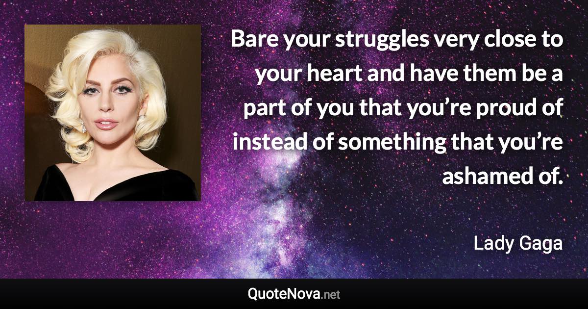 Bare your struggles very close to your heart and have them be a part of you that you’re proud of instead of something that you’re ashamed of. - Lady Gaga quote