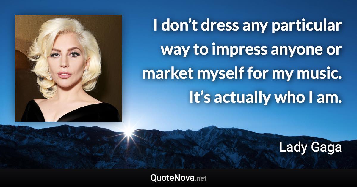 I don’t dress any particular way to impress anyone or market myself for my music. It’s actually who I am. - Lady Gaga quote