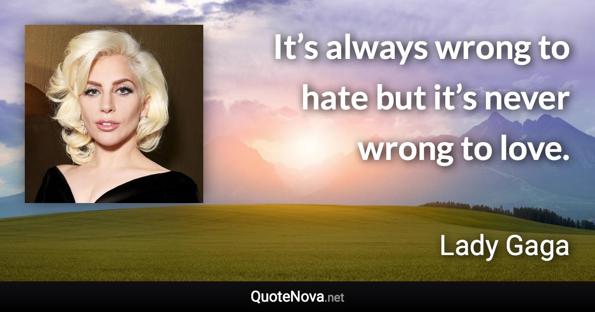 It’s always wrong to hate but it’s never wrong to love. - Lady Gaga quote