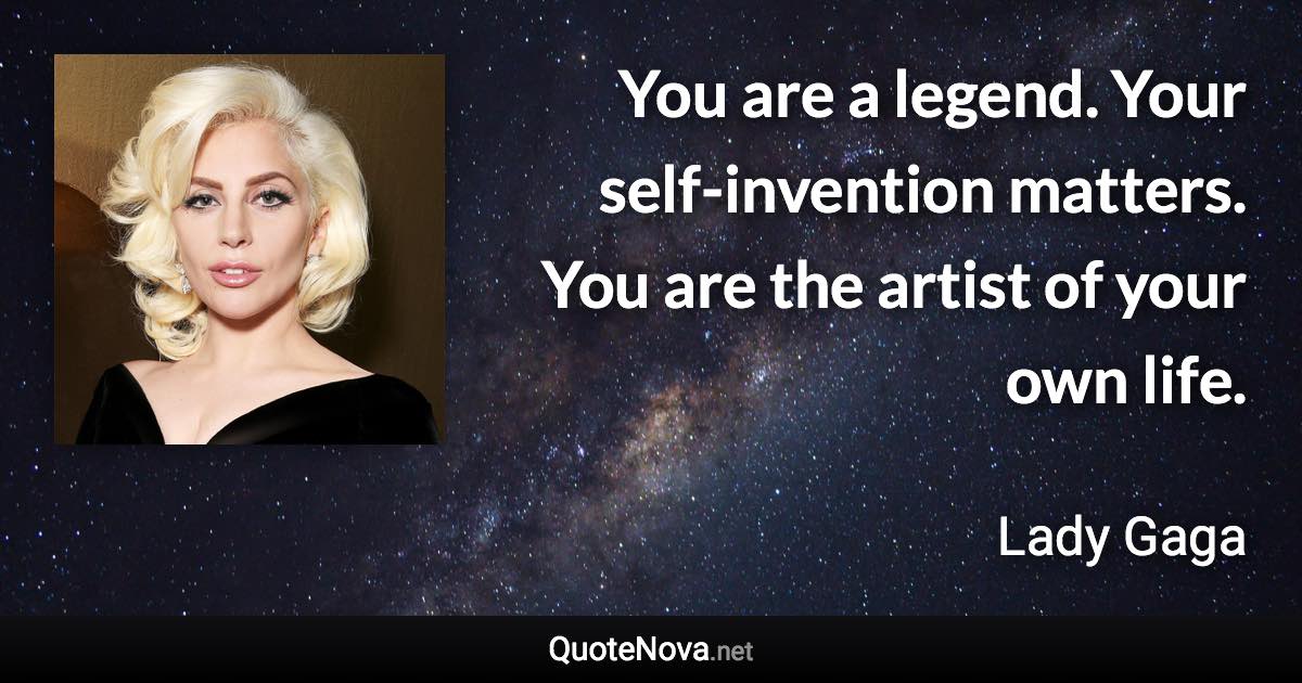 You are a legend. Your self-invention matters. You are the artist of your own life. - Lady Gaga quote